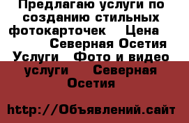 Предлагаю услуги по созданию стильных фотокарточек  › Цена ­ 1 500 - Северная Осетия Услуги » Фото и видео услуги   . Северная Осетия